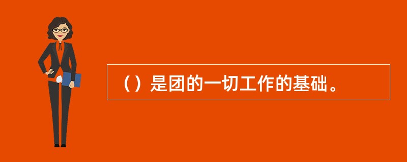 （）是团的一切工作的基础。