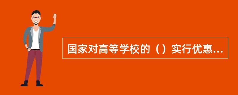 国家对高等学校的（）实行优惠政策。