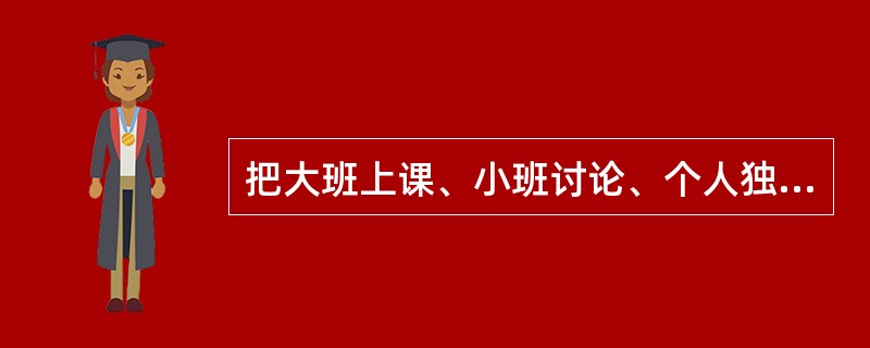 把大班上课、小班讨论、个人独立研究结合在一起，并采用灵活的时间单位代替同定划一的上课时间的教学组织形式是( )