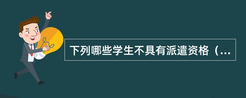 下列哪些学生不具有派遣资格（）。