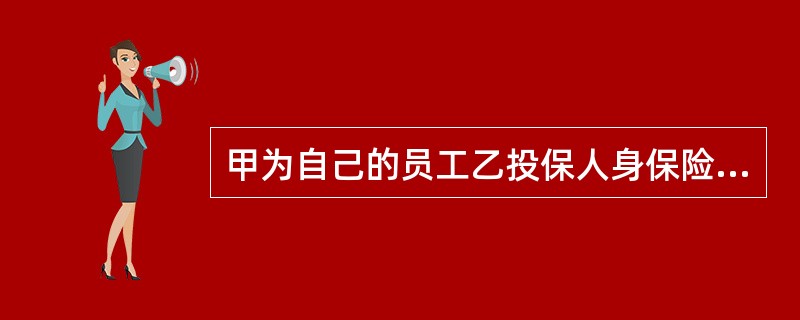 甲为自己的员工乙投保人身保险，不得指定（　　）为受益人。