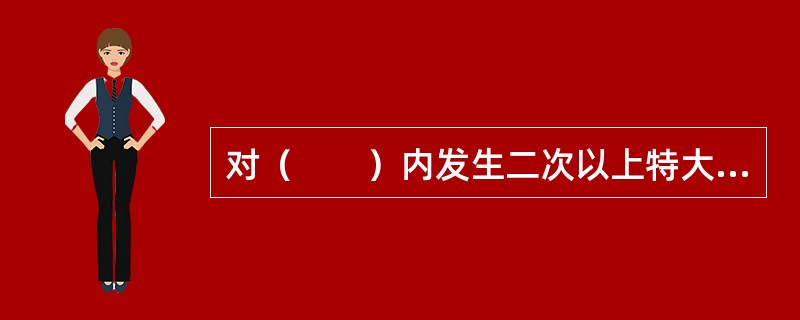 对（　　）内发生二次以上特大交通事故负有主要责任的专业运输单位，由公安机关交通管理部门责令消除安全隐患，未消除安全隐患的机动车，禁止上道路行驶。