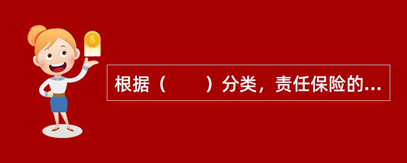 根据（　　）分类，责任保险的主要种类包括法律责任保险与约定责任保险。