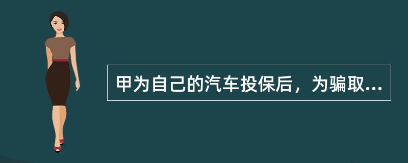 甲为自己的汽车投保后，为骗取保险金，故意放火烧毁该汽车，关于该事件，下列说法正确的是（　　）。