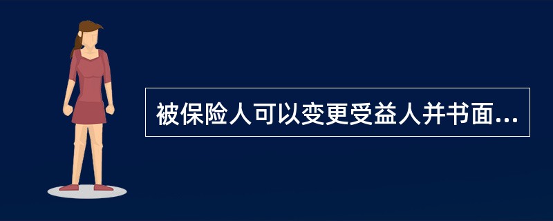 被保险人可以变更受益人并书面通知保险人，被保险人变更受益人时须经投保人同意。（　　） 