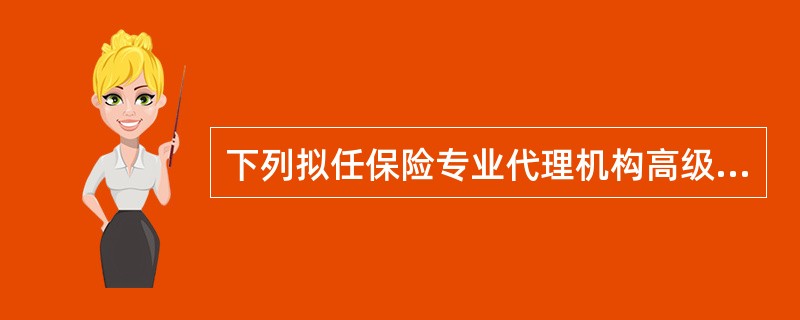 下列拟任保险专业代理机构高级管理人员中，能够通过中国保监会核准的是（　　）。