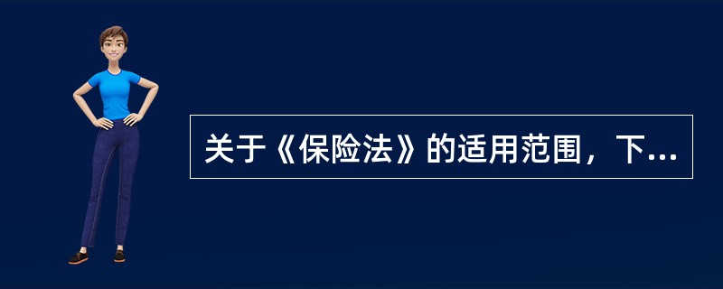 关于《保险法》的适用范围，下列说法正确的是（　　）。