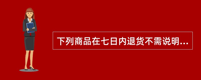 下列商品在七日内退货不需说明理由的是（　　）。