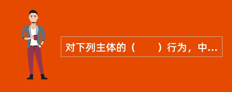 对下列主体的（　　）行为，中国保监会不可以给予其警告，并处违法所得一倍以上三倍以下的罚款，但最高不超过3万元，没有违法所得的，处1万元以下的罚款。