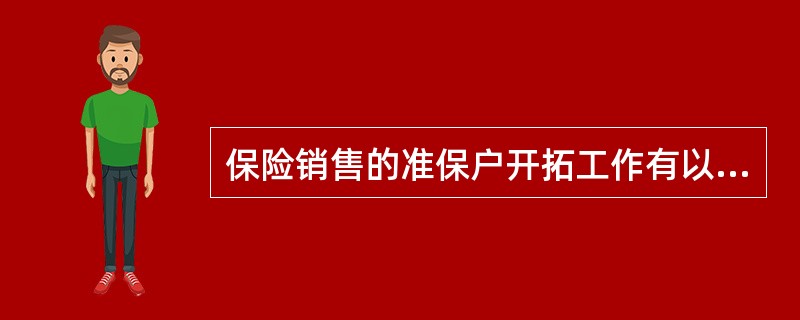保险销售的准保户开拓工作有以下几步：①经人引见，拜访准保户；②获取尽可能多的人的姓名；③建立准保户信息库，将准保户的资料储存起来；④根据所获取的人的姓名，了解情况，即确认他们是否有可能成为保险的购买者