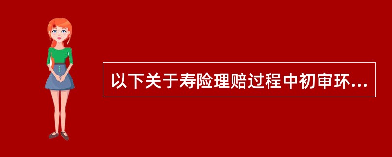 以下关于寿险理赔过程中初审环节的表述，不正确的是（　　）。