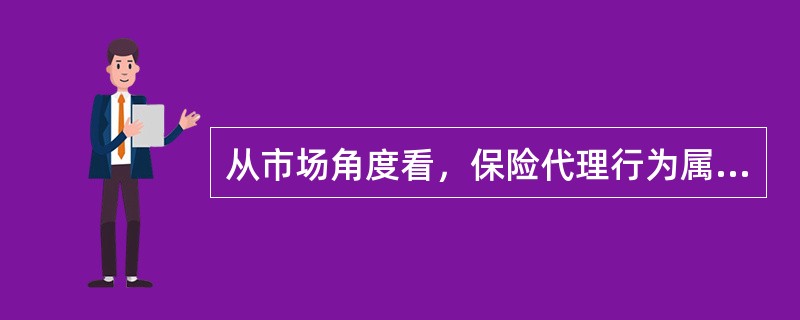 从市场角度看，保险代理行为属于（　　）。[2010年8月真题]