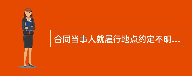 合同当事人就履行地点约定不明确，达不成补充协议的，如果是给付货币，履行地点应当是（　　）。