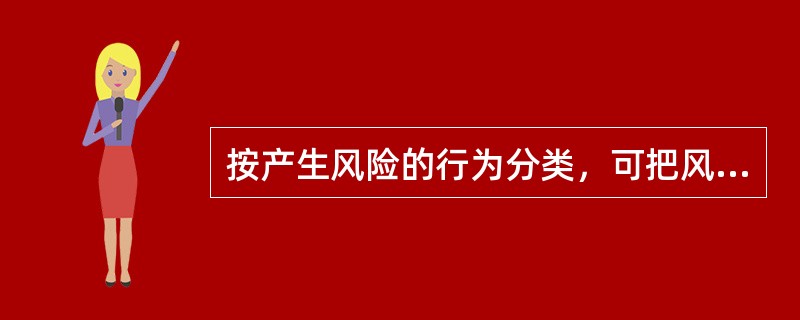 按产生风险的行为分类,可把风险划分为(  )。 按产生风险的行为分类,可把风险划分为(  )。