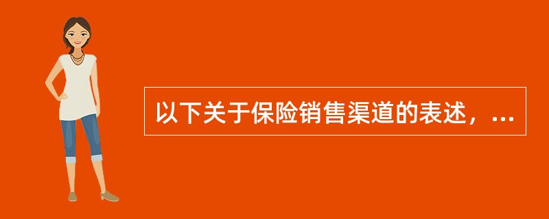 以下关于保险销售渠道的表述，不正确的是（　　）。