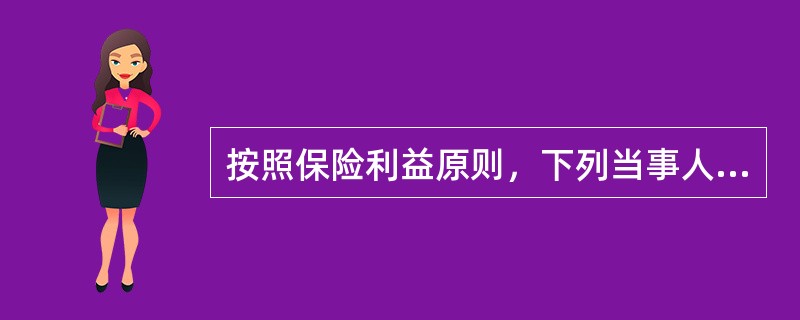 按照保险利益原则，下列当事人的投保行为有效的是（　　）。