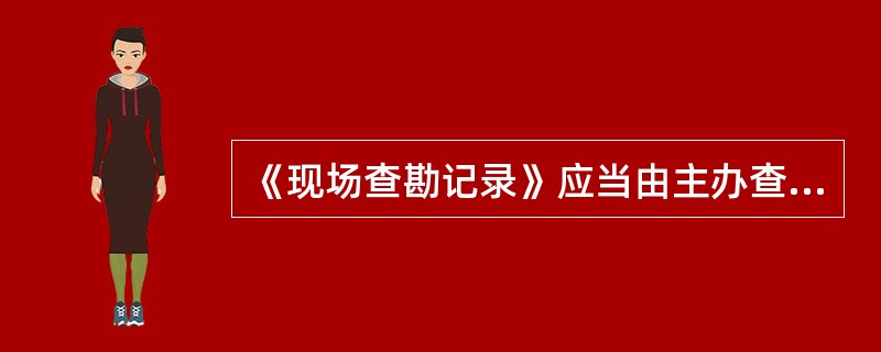 《现场查勘记录》应当由主办查勘人现场制作，制作完毕后需要（　　）签字。