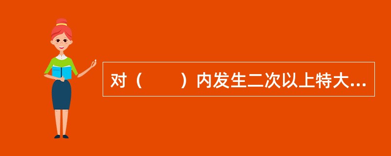 对（　　）内发生二次以上特大交通事故负有主要责任的专业运输单位，由公安机关交通管理部门责令消除安全隐患，未消除安全隐患的机动车，禁止上道路行驶。