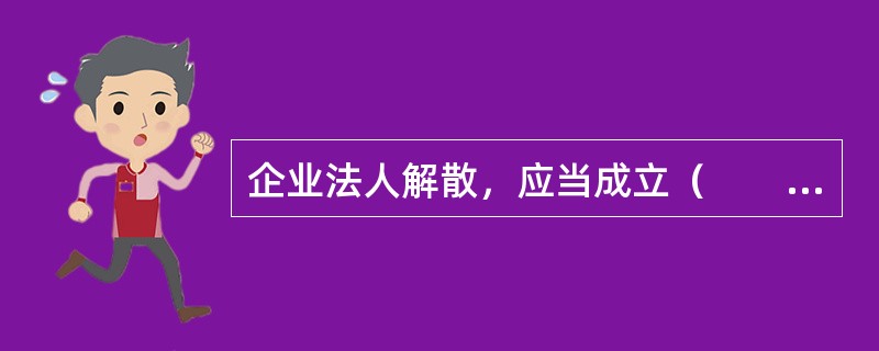 企业法人解散，应当成立（　　），进行清算。