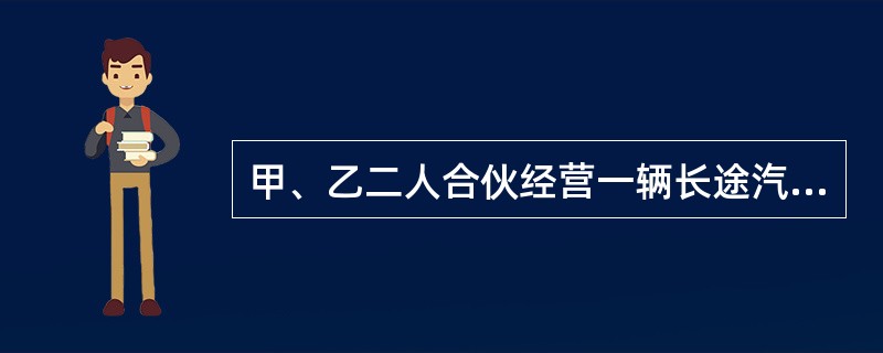 甲、乙二人合伙经营一辆长途汽车，由二人轮流驾驶经营。在乙驾驶经营期间，因疏忽大意，将一行人撞伤，则（　　）。