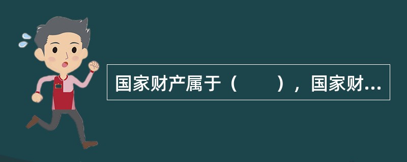 国家财产属于（　　），国家财产神圣不可侵犯，禁止任何组织或者个人侵占、哄抢、私分、截留、破坏。
