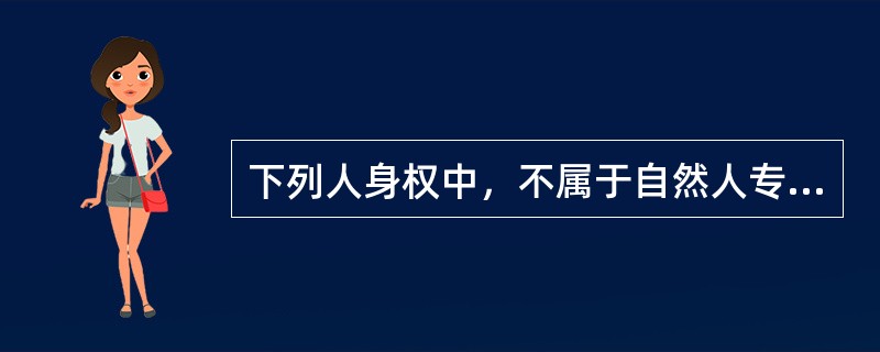 下列人身权中，不属于自然人专有权利的是（　　）。