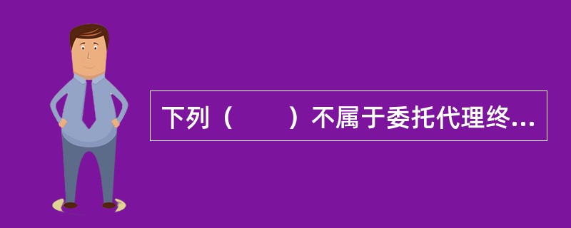 下列（　　）不属于委托代理终止的情形。