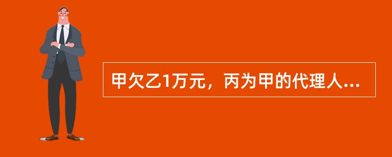 甲欠乙1万元，丙为甲的代理人。丙与乙约定2013年5月1日偿还乙1万元借款。但2013年6月1日，甲仍未还钱。于是乙向丙表示可以延期履行债务。此行为在法律上将产生的效果是（　　）。