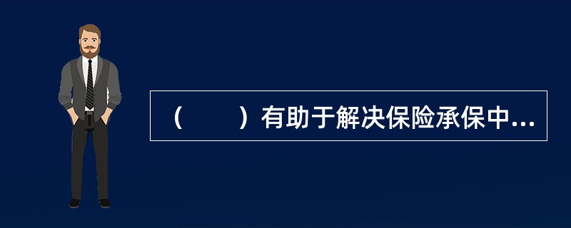 （　　）有助于解决保险承保中的信息不对称问题。