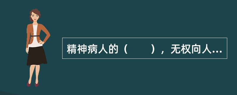 精神病人的（　　），无权向人民法院申请宣告精神病人为无民事行为能力人或者限制民事行为能力人。