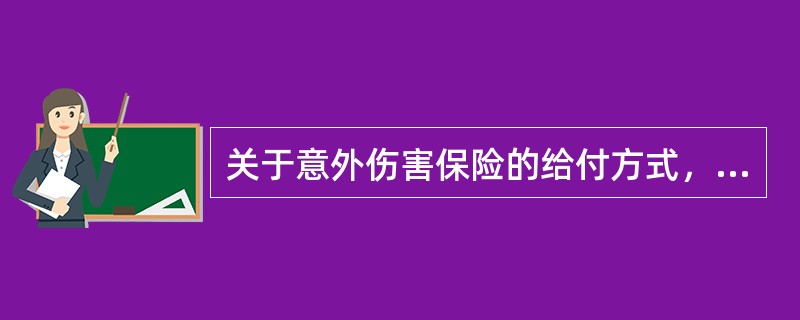 关于意外伤害保险的给付方式，下列各项叙述不正确的是（　　）。