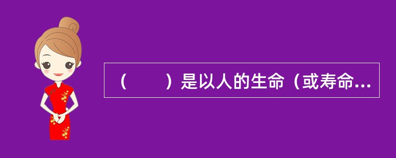（　　）是以人的生命（或寿命）和身体作为保险标的，当被保险人在保险期限内发生死亡、伤残、疾病、年老等事故或生存至保险期满时保险人给付保险金的保险。