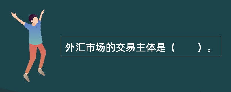 外汇市场的交易主体是（　　）。