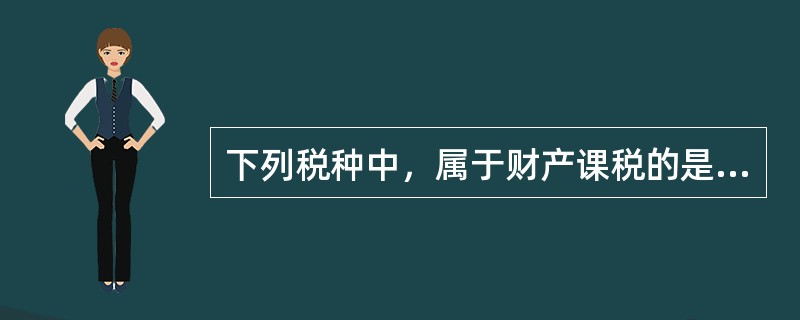 下列税种中，属于财产课税的是（　　）。[2010年7月真题]