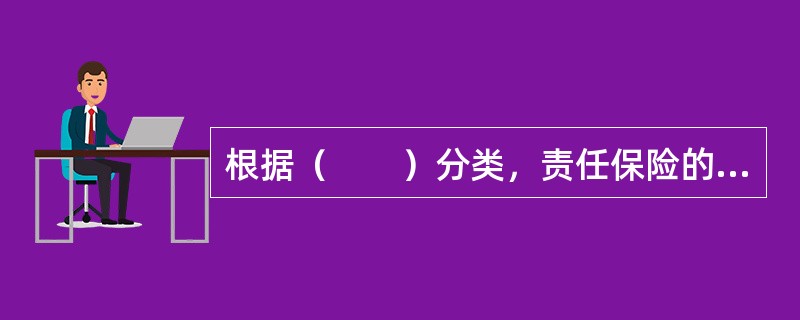 根据（　　）分类，责任保险的主要种类包括法律责任保险与约定责任保险。