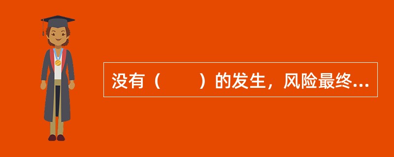 没有（　　）的发生，风险最终也无法导致损失，它是损失的媒介物。