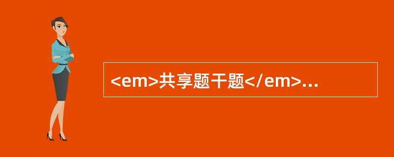 <em>共享题干题</em><p class="MsoPlainText ">根据案例，回答下面小题：<o:p></o:p&g