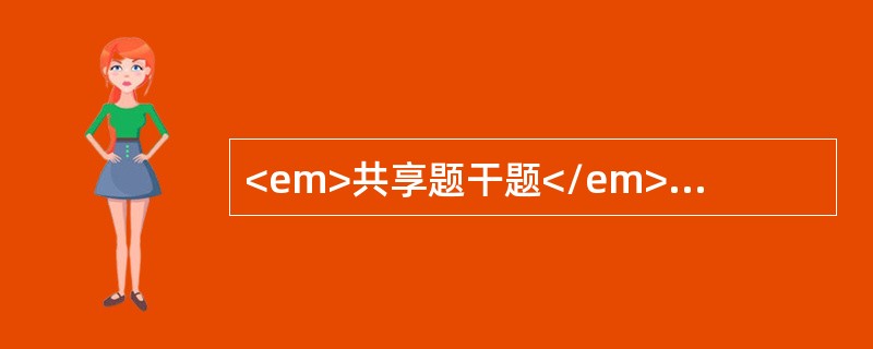 <em>共享题干题</em><p class="MsoPlainText ">根据案例，回答下面小题：<o:p></o:p&g