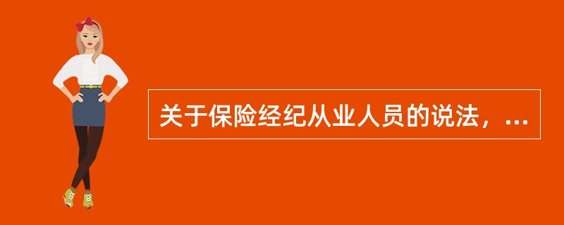 关于保险经纪从业人员的说法，不正确的是（　　）。