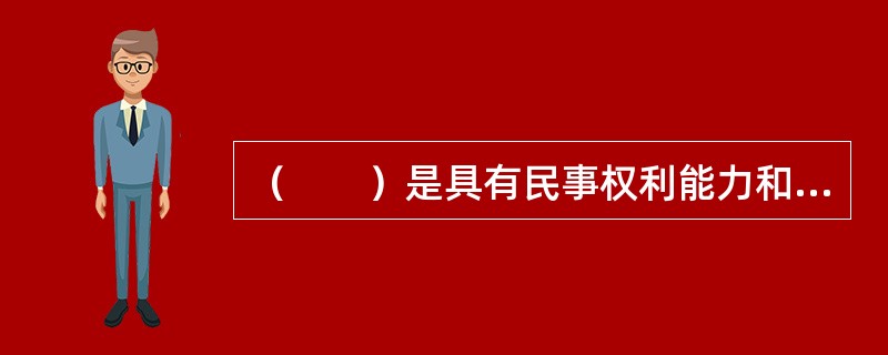 （　　）是具有民事权利能力和民事行为能力，依法独立享有民事权利和承担民事义务的组织。