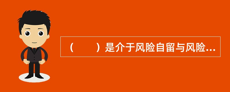 （　　）是介于风险自留与风险转移之间的一种风险融资方式。