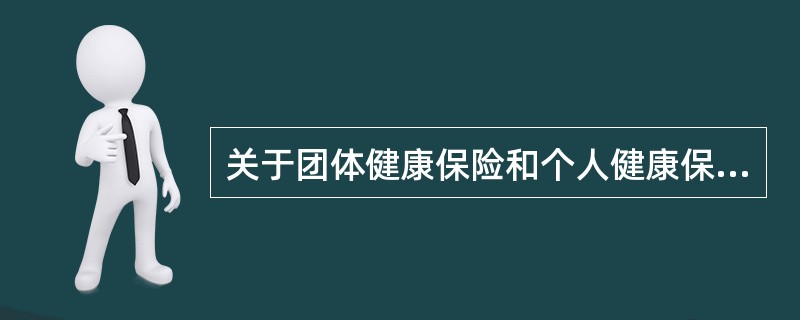 关于团体健康保险和个人健康保险，下列说法正确的是（　　）。