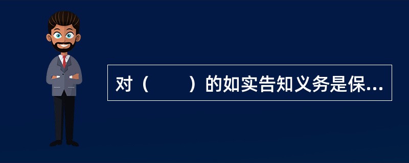 对（　　）的如实告知义务是保险经纪从业人员如实告知义务的主要方面。