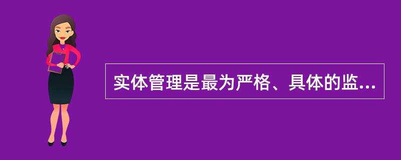 实体管理是最为严格、具体的监管方式，又称（　　）。