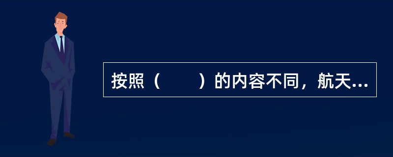 按照（　　）的内容不同，航天保险可以分为卫星发射保险、卫星运行寿命保险、卫星工程保险等。