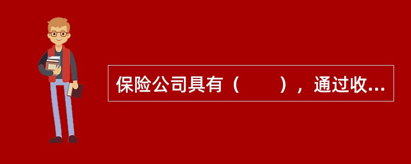 保险公司具有（　　），通过收取保险费建立保险基金来履行其赔偿或给付职能。