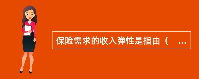 保险需求的收入弹性是指由（　　）变动所引起的保险商品需求量的变动。