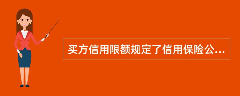 买方信用限额规定了信用保险公司对被保险人向某一特定买方出口时可能发生的收汇风险承担的（　　）。