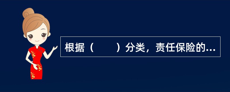 根据（　　）分类，责任保险的主要种类包括法律责任保险与约定责任保险。