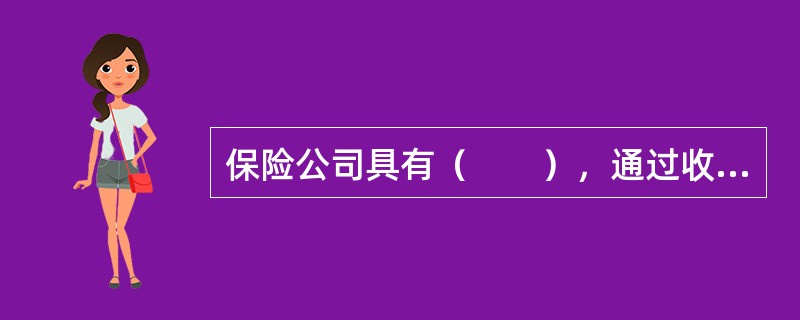 保险公司具有（　　），通过收取保险费建立保险基金来履行其赔偿或给付职能。